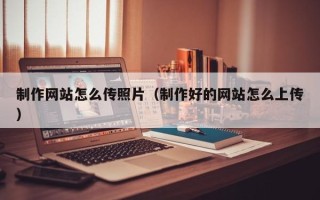 上海制作网站怎么传照片（制作好的网站怎么上传）