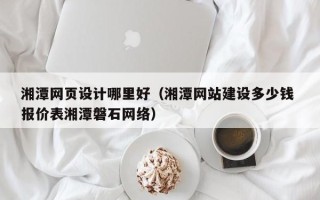 上海湘潭网页设计哪里好（湘潭网站建设多少钱 报价表湘潭磐石网络）