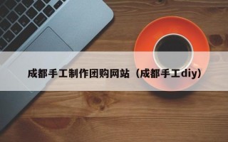 上海成都手工制作团购网站（成都手工diy）