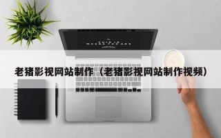 上海老猪影视网站制作（老猪影视网站制作视频）