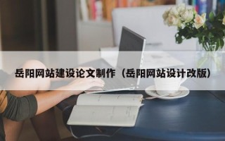 上海岳阳网站建设论文制作（岳阳网站设计改版）