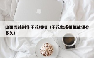 上海山西网站制作干花相框（干花做成相框能保存多久）