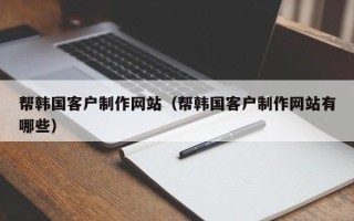 上海帮韩国客户制作网站（帮韩国客户制作网站有哪些）